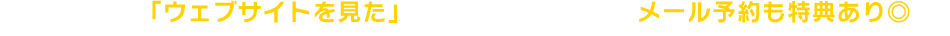 お電話で「ウェブサイトを見た」とお伝えください！メールお役も特典あり◎