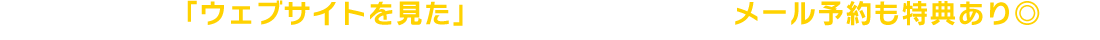 お電話で「ウェブサイトを見た」とお伝えください！メールお役も特典あり◎